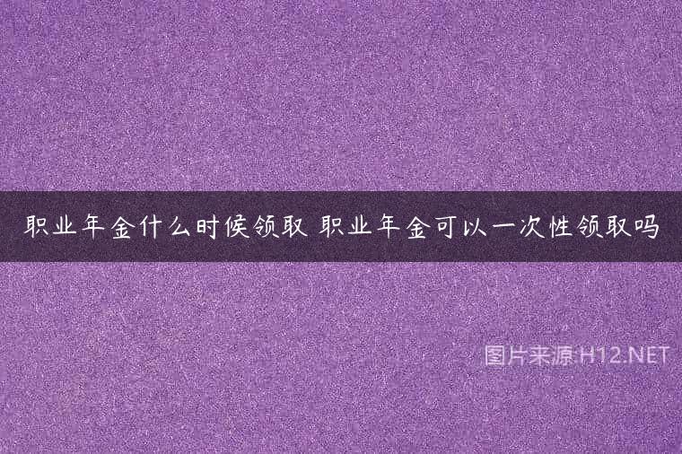 职业年金什么时候领取 职业年金可以一次性领取吗