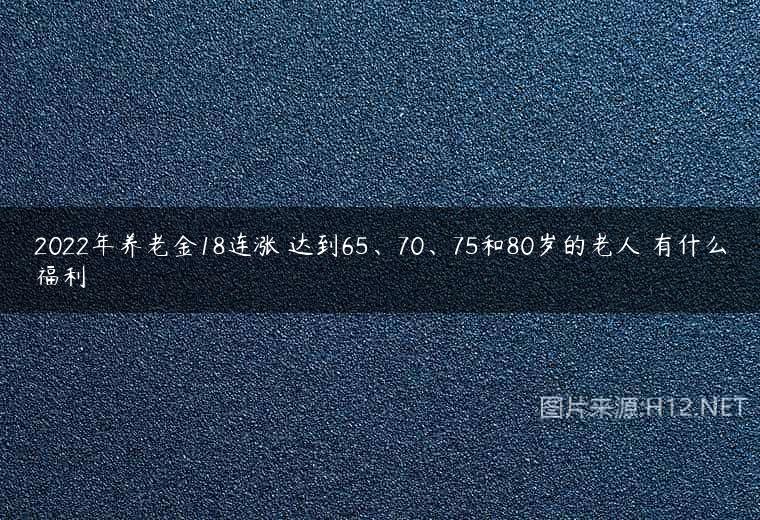2022年养老金18连涨 达到65、70、75和80岁的老人 有什么福利