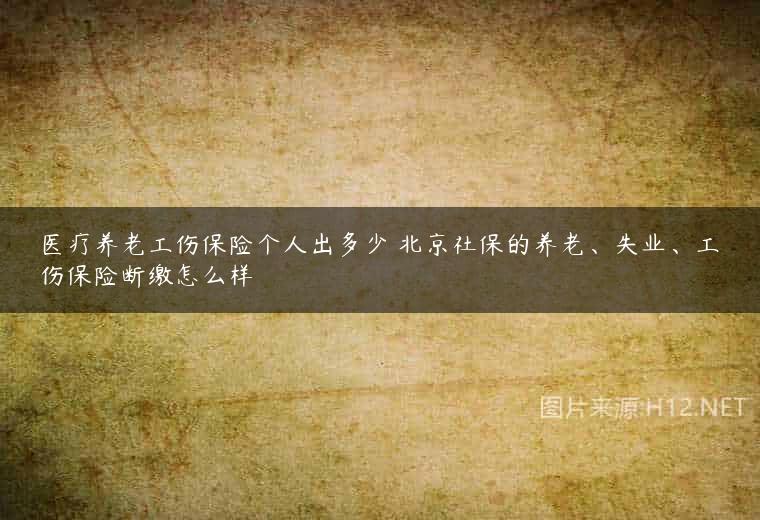医疗养老工伤保险个人出多少 北京社保的养老、失业、工伤保险断缴怎么样