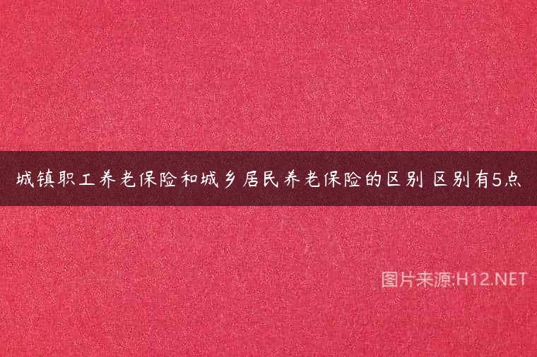城镇职工养老保险和城乡居民养老保险的区别 区别有5点