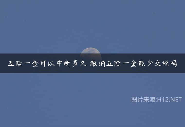 五险一金可以中断多久 缴纳五险一金能少交税吗