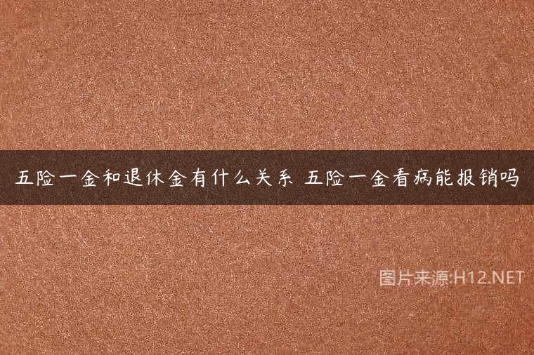 五险一金和退休金有什么关系 五险一金看病能报销吗