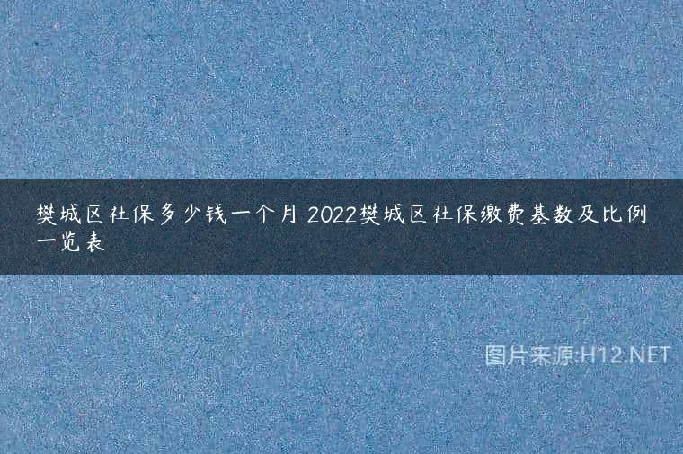 樊城区社保多少钱一个月 2022樊城区社保缴费基数及比例一览表