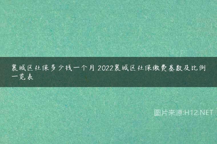 襄城区社保多少钱一个月 2022襄城区社保缴费基数及比例一览表