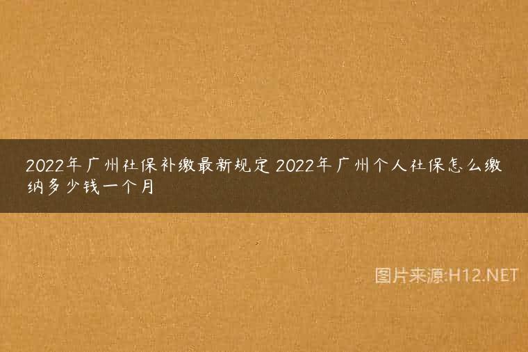 2022年广州社保补缴最新规定 2022年广州个人社保怎么缴纳多少钱一个月
