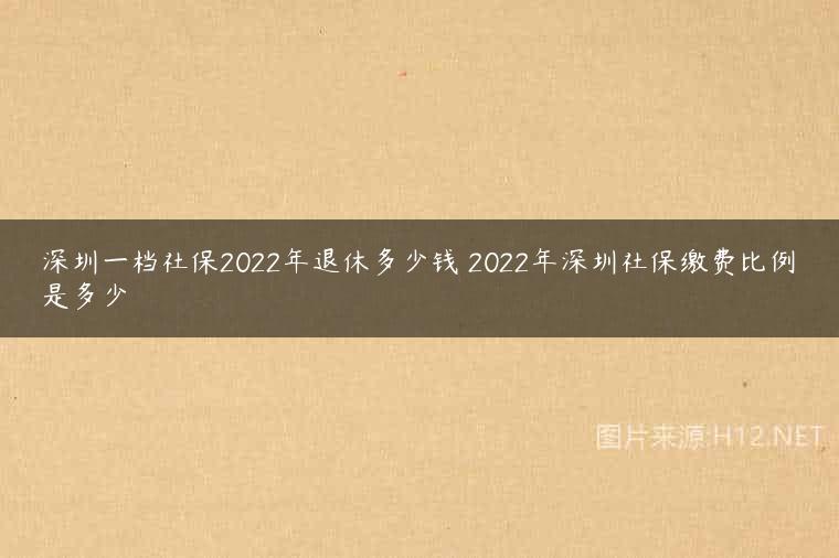 深圳一档社保2022年退休多少钱 2022年深圳社保缴费比例是多少