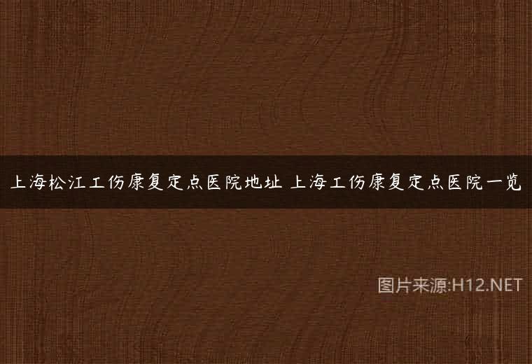 上海松江工伤康复定点医院地址 上海工伤康复定点医院一览
