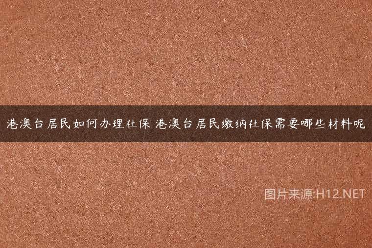 港澳台居民如何办理社保 港澳台居民缴纳社保需要哪些材料呢