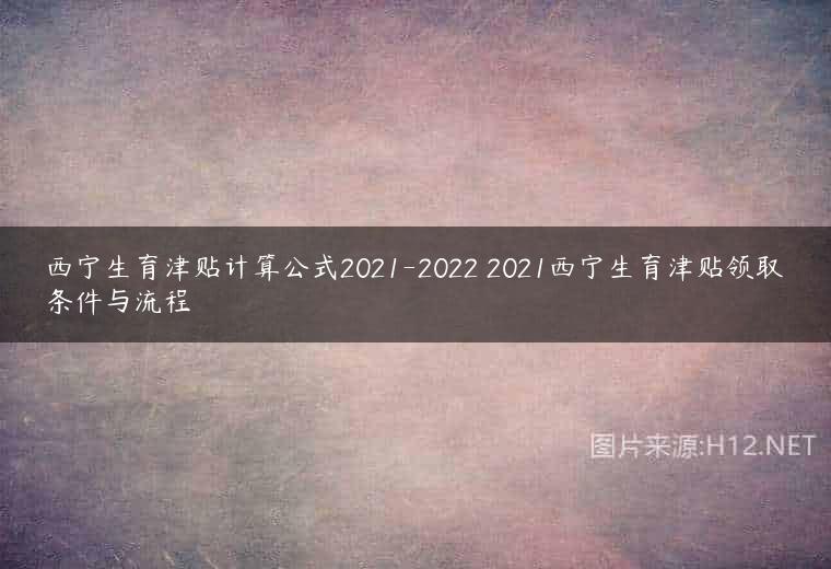 西宁生育津贴计算公式2021-2022 2021西宁生育津贴领取条件与流程