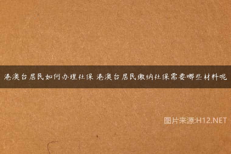 港澳台居民如何办理社保 港澳台居民缴纳社保需要哪些材料呢