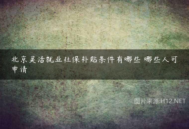 北京灵活就业社保补贴条件有哪些 哪些人可申请