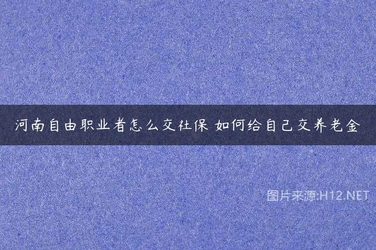 河南自由职业者怎么交社保 如何给自己交养老金