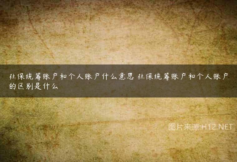 社保统筹账户和个人账户什么意思 社保统筹账户和个人账户的区别是什么