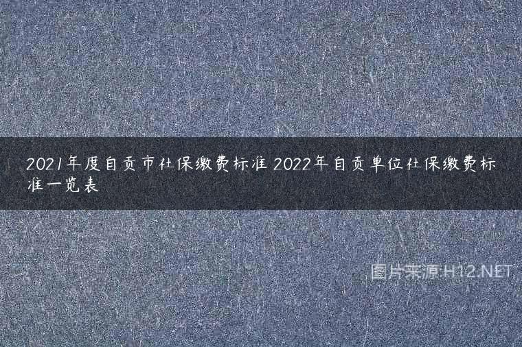 2021年度自贡市社保缴费标准 2022年自贡单位社保缴费标准一览表
