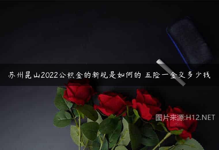 苏州昆山2022公积金的新规是如何的 五险一金交多少钱