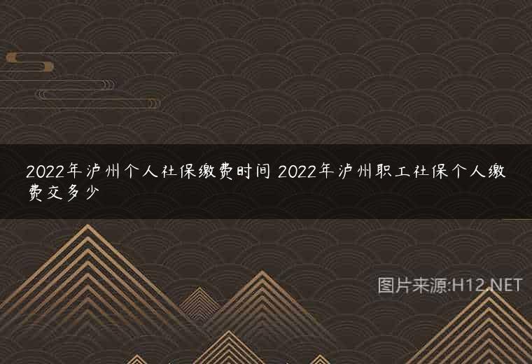 2022年泸州个人社保缴费时间 2022年泸州职工社保个人缴费交多少