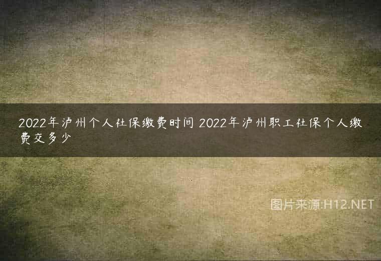 2022年泸州个人社保缴费时间 2022年泸州职工社保个人缴费交多少
