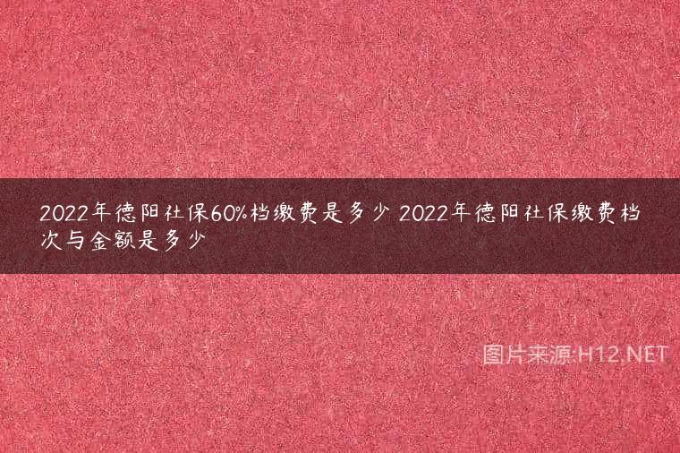 2022年德阳社保60%档缴费是多少 2022年德阳社保缴费档次与金额是多少