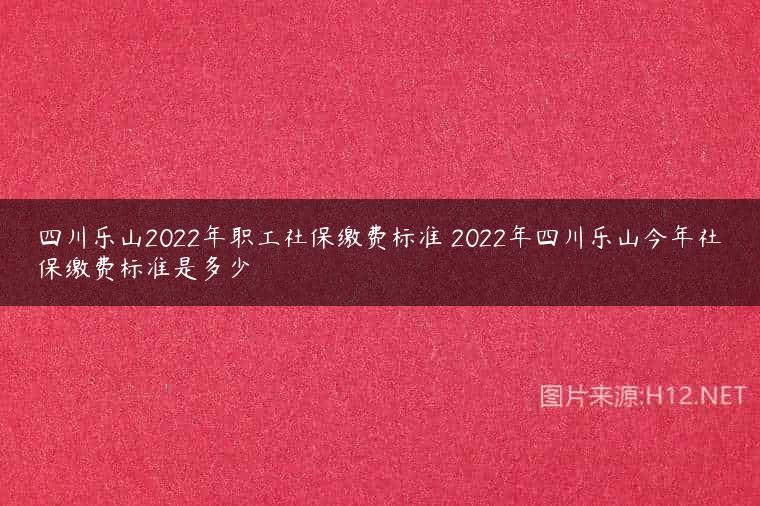 四川乐山2022年职工社保缴费标准 2022年四川乐山今年社保缴费标准是多少