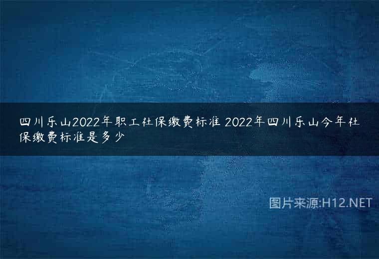 四川乐山2022年职工社保缴费标准 2022年四川乐山今年社保缴费标准是多少