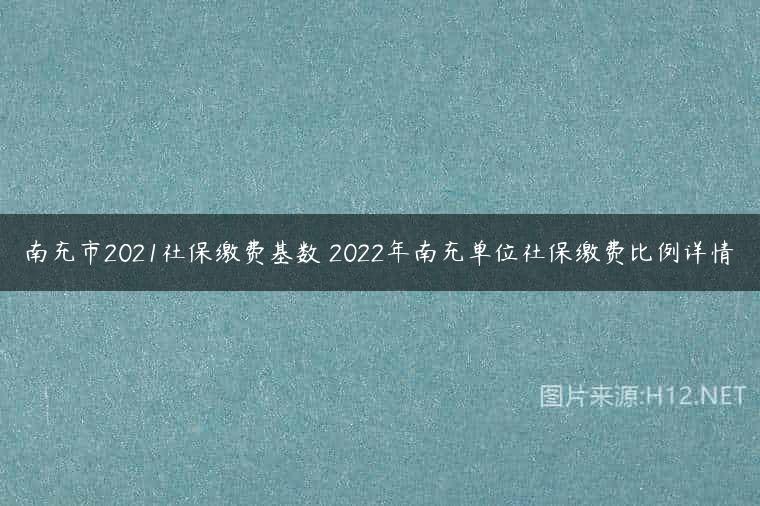 南充市2021社保缴费基数 2022年南充单位社保缴费比例详情
