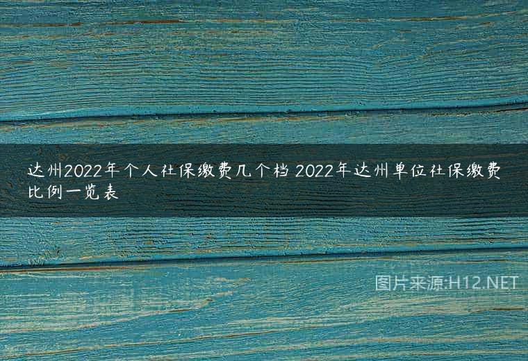 达州2022年个人社保缴费几个档 2022年达州单位社保缴费比例一览表