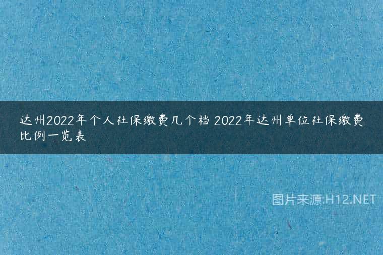 达州2022年个人社保缴费几个档 2022年达州单位社保缴费比例一览表