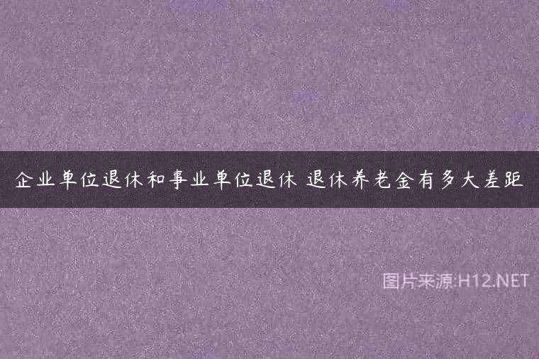 企业单位退休和事业单位退休 退休养老金有多大差距