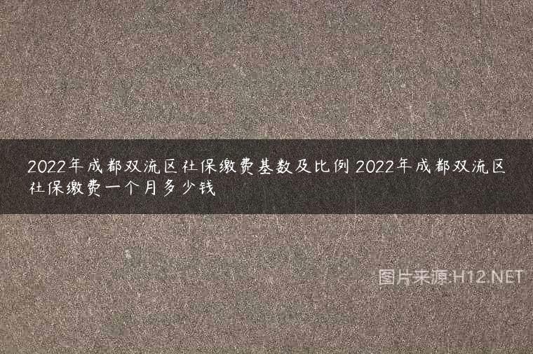 2022年成都双流区社保缴费基数及比例 2022年成都双流区社保缴费一个月多少钱