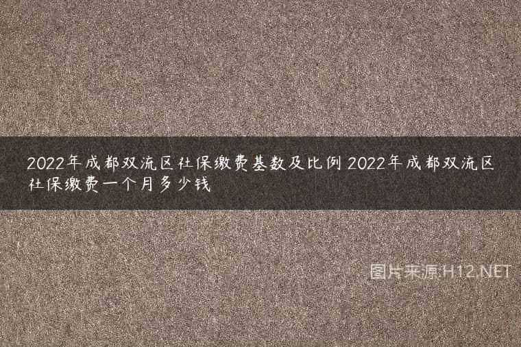 2022年成都双流区社保缴费基数及比例 2022年成都双流区社保缴费一个月多少钱