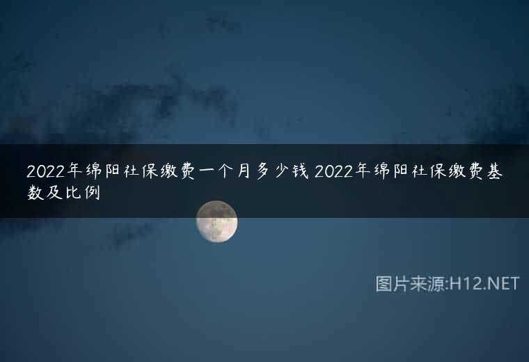 2022年绵阳社保缴费一个月多少钱 2022年绵阳社保缴费基数及比例