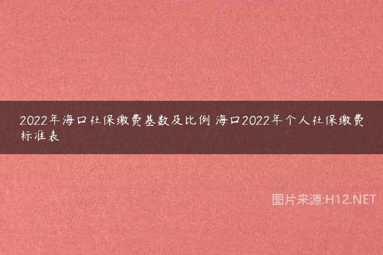 2022年海口社保缴费基数及比例 海口2022年个人社保缴费标准表