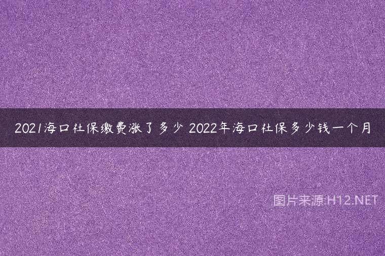 2021海口社保缴费涨了多少 2022年海口社保多少钱一个月