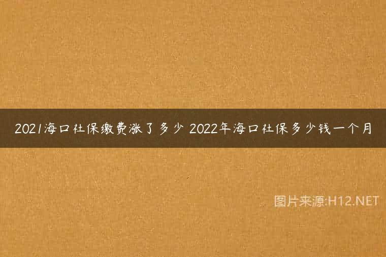 2021海口社保缴费涨了多少 2022年海口社保多少钱一个月
