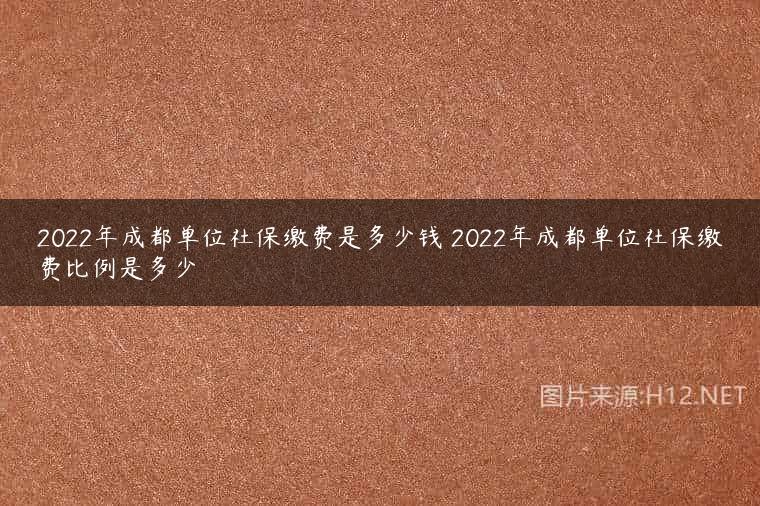 2022年成都单位社保缴费是多少钱 2022年成都单位社保缴费比例是多少