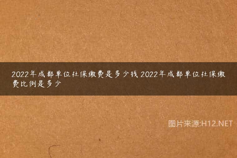 2022年成都单位社保缴费是多少钱 2022年成都单位社保缴费比例是多少
