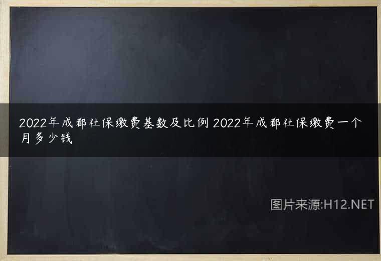 2022年成都社保缴费基数及比例 2022年成都社保缴费一个月多少钱