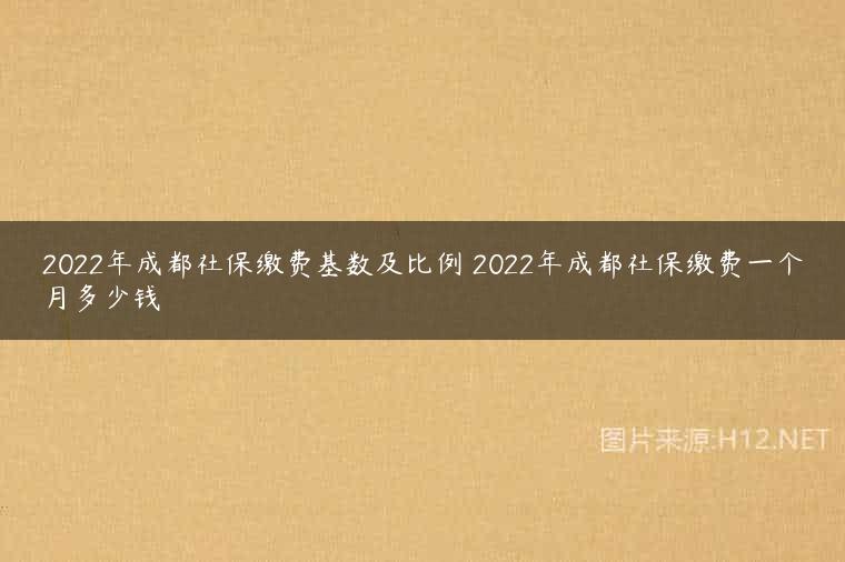 2022年成都社保缴费基数及比例 2022年成都社保缴费一个月多少钱