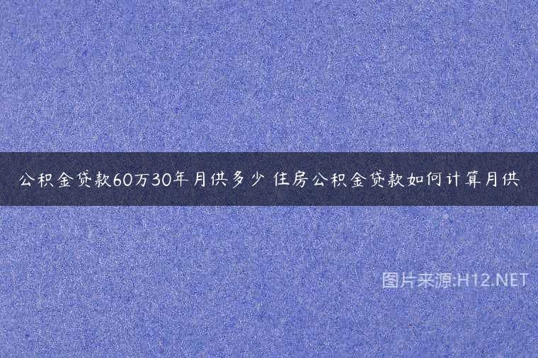 公积金贷款60万30年月供多少 住房公积金贷款如何计算月供