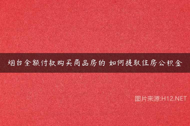 烟台全额付款购买商品房的 如何提取住房公积金