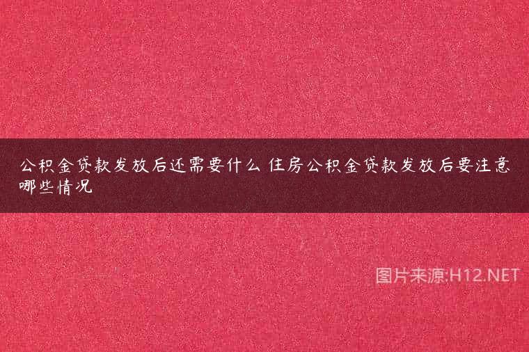 公积金贷款发放后还需要什么 住房公积金贷款发放后要注意哪些情况