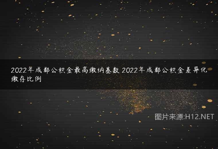 2022年成都公积金最高缴纳基数 2022年成都公积金差异化缴存比例