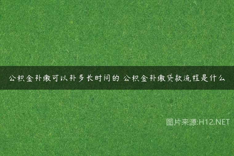 公积金补缴可以补多长时间的 公积金补缴贷款流程是什么