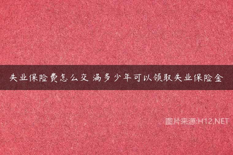 失业保险费怎么交 满多少年可以领取失业保险金