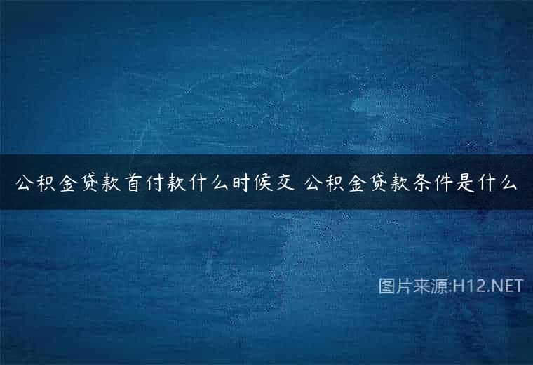 公积金贷款首付款什么时候交 公积金贷款条件是什么