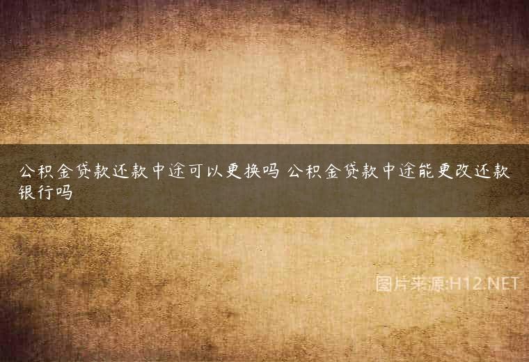 公积金贷款还款中途可以更换吗 公积金贷款中途能更改还款银行吗