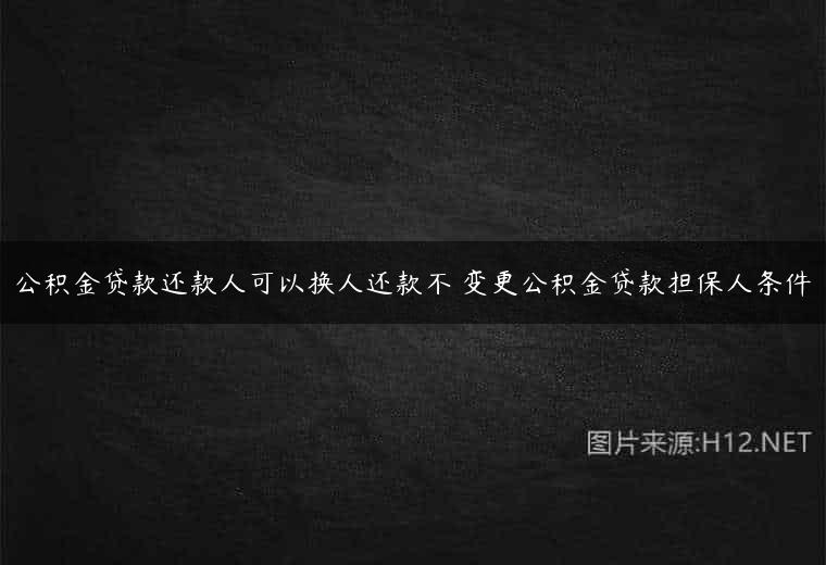 公积金贷款还款人可以换人还款不 变更公积金贷款担保人条件