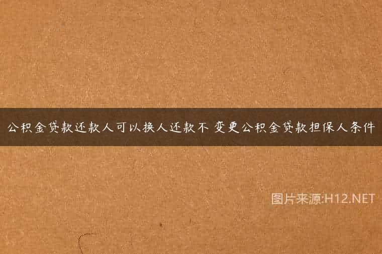 公积金贷款还款人可以换人还款不 变更公积金贷款担保人条件