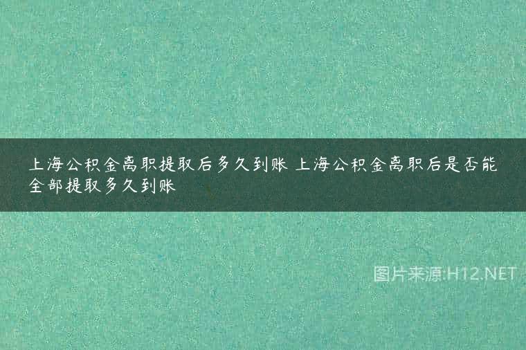上海公积金离职提取后多久到账 上海公积金离职后是否能全部提取多久到账