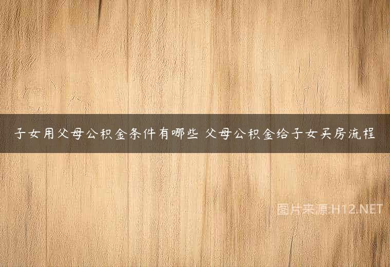 子女用父母公积金条件有哪些 父母公积金给子女买房流程